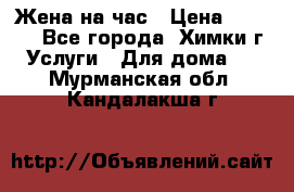 Жена на час › Цена ­ 3 000 - Все города, Химки г. Услуги » Для дома   . Мурманская обл.,Кандалакша г.